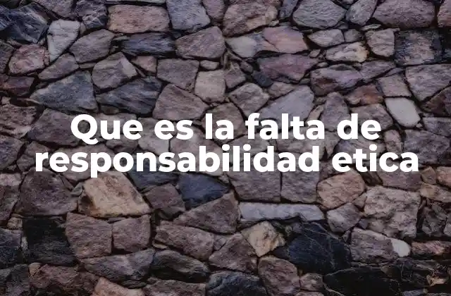 Que es la Falta de Responsabilidad Etica