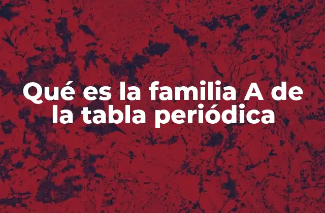 Qué es la Familia a de la Tabla Periódica