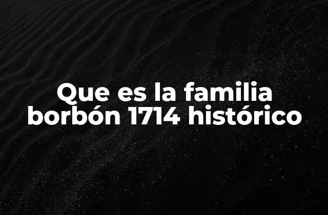 Que es la Familia Borbón 1714 Histórico