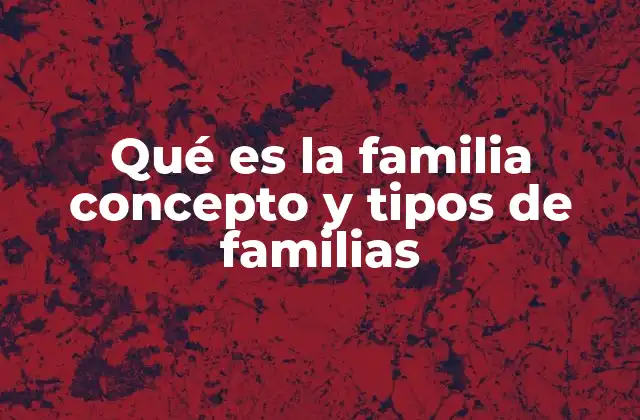 Qué es la Familia Concepto y Tipos de Familias
