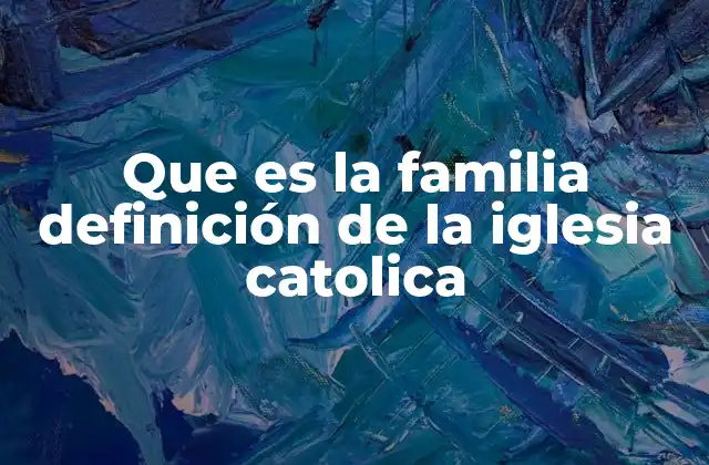 Que es la Familia Definición de la Iglesia Catolica