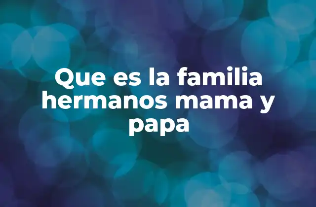 Que es la Familia Hermanos Mama y Papa