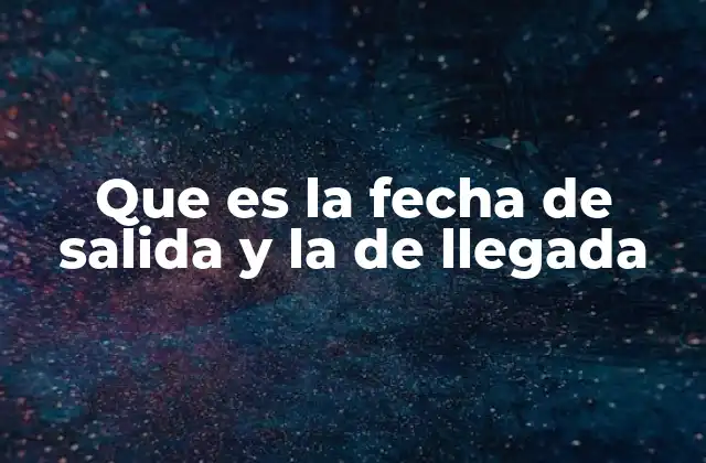 Que es la Fecha de Salida y la de Llegada