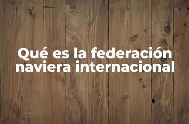 Qué es la Federación Naviera Internacional