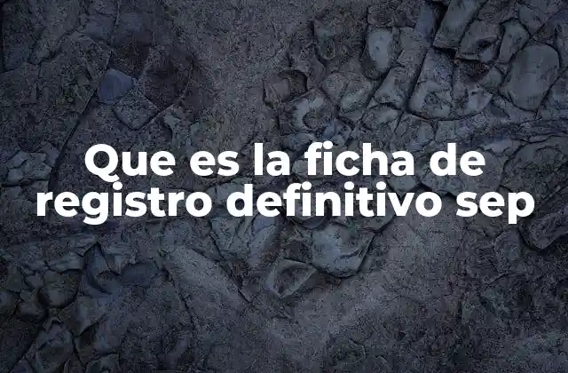 Que es la Ficha de Registro Definitivo Sep
