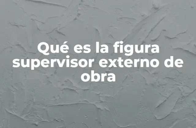 Qué es la Figura Supervisor Externo de Obra