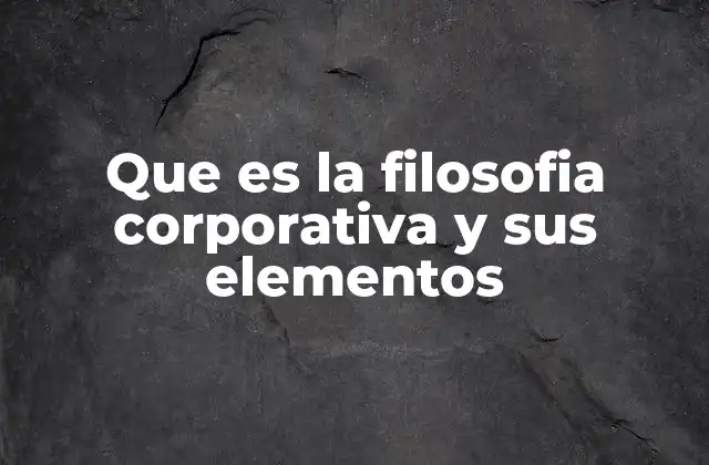 Que es la Filosofia Corporativa y Sus Elementos 2 La base ética y cultural de una organización