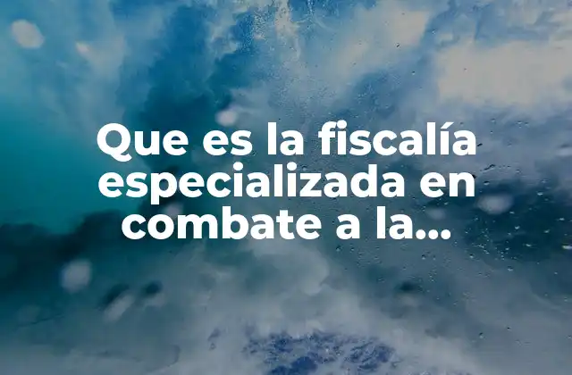 Que es la Fiscalía Especializada en Combate a la Corrupción