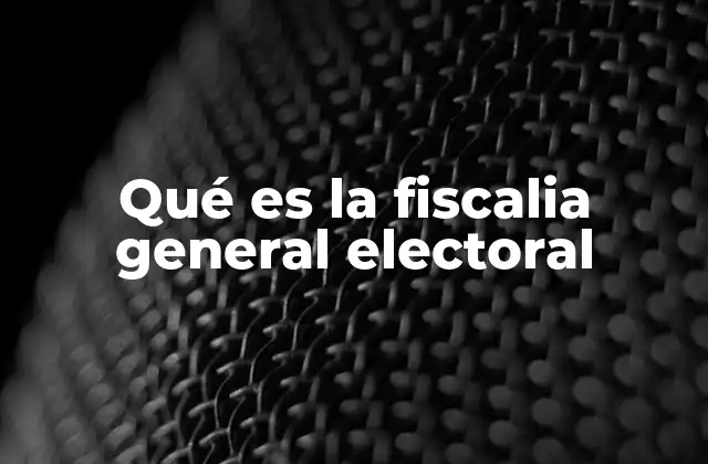 Qué es la Fiscalia General Electoral