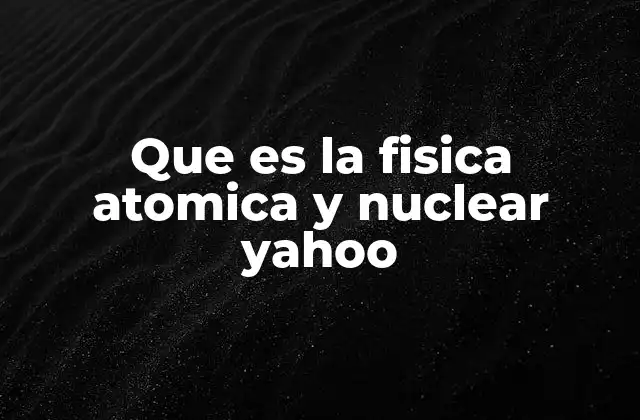 Que es la Fisica Atomica y Nuclear Yahoo
