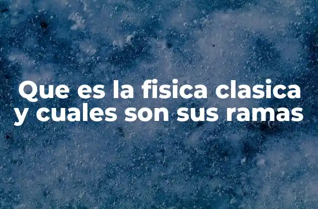 Que es la Fisica Clasica y Cuales Son Sus Ramas