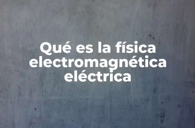Qué es la Física Electromagnética Eléctrica