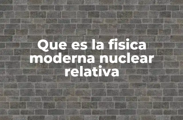 Que es la Fisica Moderna Nuclear Relativa