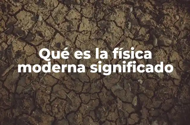 Qué es la Física Moderna Significado