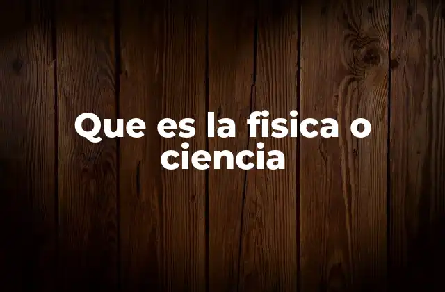 Que es la Fisica o Ciencia
