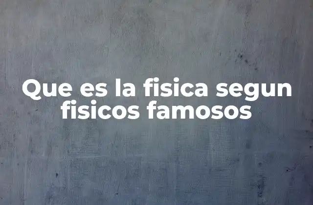 Que es la Fisica Segun Fisicos Famosos