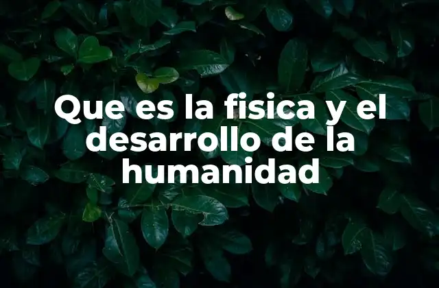 Que es la Fisica y el Desarrollo de la Humanidad