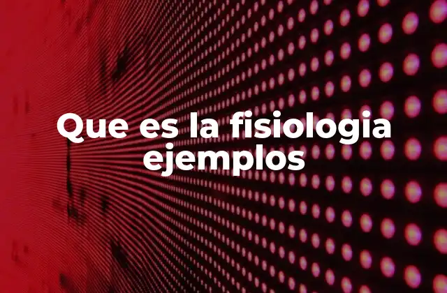 Que es la Fisiologia Ejemplos