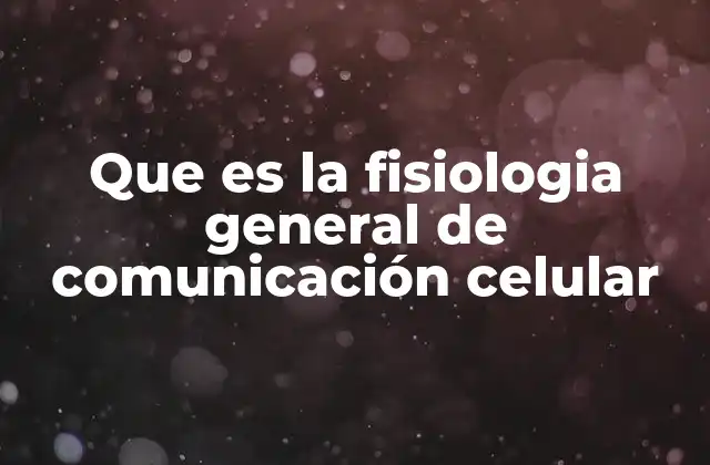 Que es la Fisiologia General de Comunicación Celular
