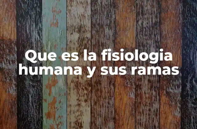 Que es la Fisiologia Humana y Sus Ramas