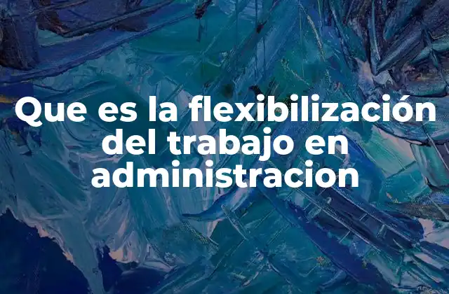 Que es la Flexibilización Del Trabajo en Administracion