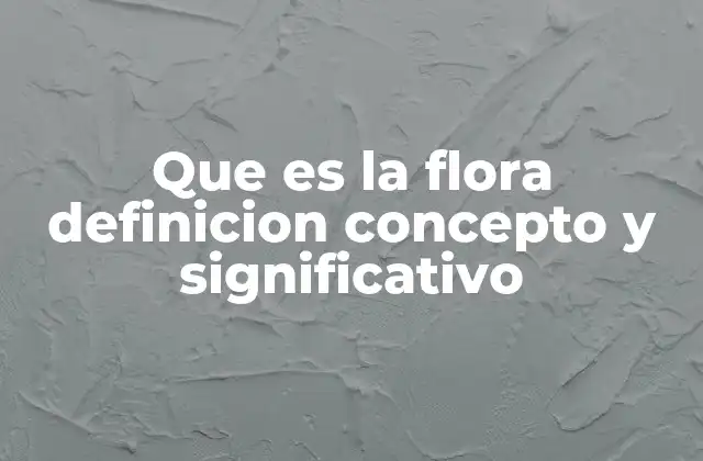 Que es la Flora Definicion Concepto y Significativo