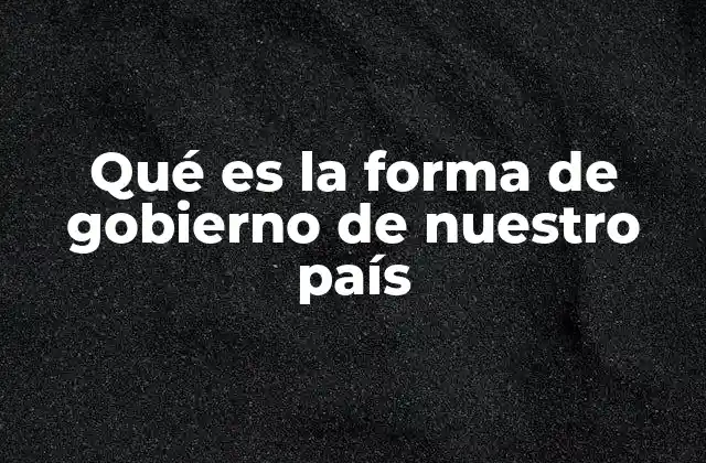 Qué es la Forma de Gobierno de Nuestro País