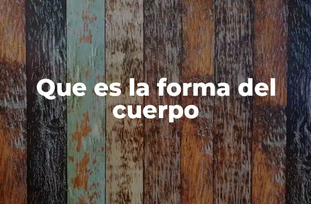 Que es la Forma Del Cuerpo