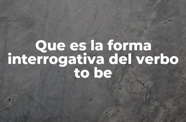 Que es la Forma Interrogativa Del Verbo To Be