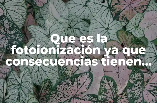Que es la Fotoionización Ya que Consecuencias Tienen las Plantas