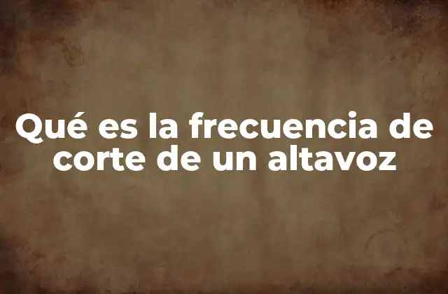 Qué es la Frecuencia de Corte de un Altavoz