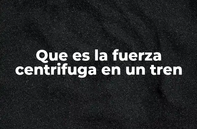 Que es la Fuerza Centrifuga en un Tren