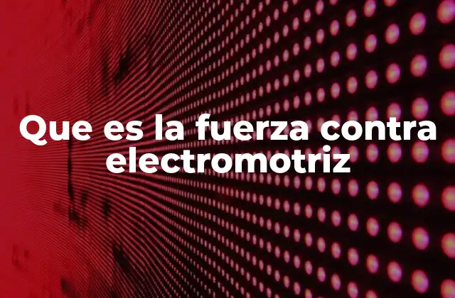 Que es la Fuerza contra Electromotriz
