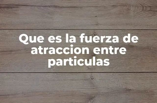 Que es la Fuerza de Atraccion entre Particulas