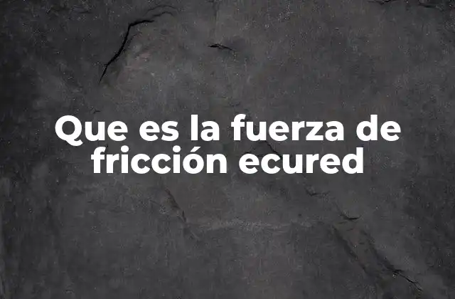Que es la Fuerza de Fricción Ecured