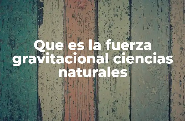 Que es la Fuerza Gravitacional Ciencias Naturales