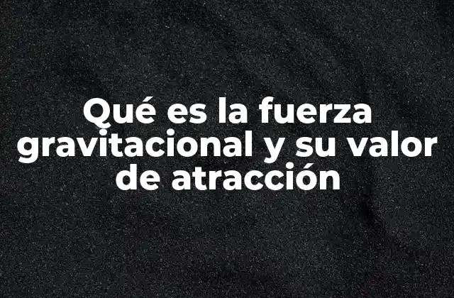 Qué es la Fuerza Gravitacional y Su Valor de Atracción