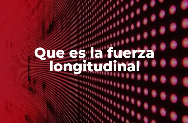 Que es la Fuerza Longitudinal