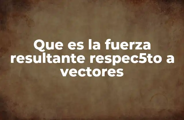 Que es la Fuerza Resultante Respec5to a Vectores