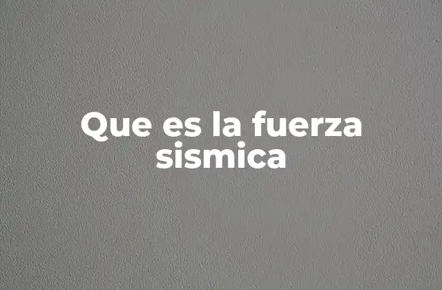Que es la Fuerza Sismica