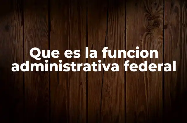 Que es la Funcion Administrativa Federal
