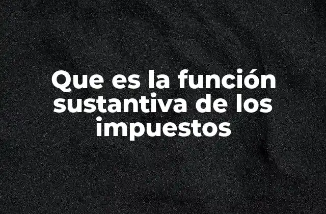 Que es la Función Sustantiva de los Impuestos