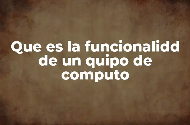 Que es la Funcionalidd de un Quipo de Computo