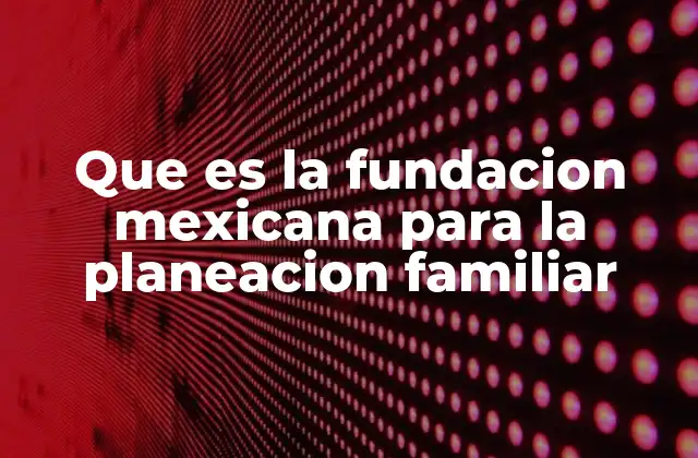 Que es la Fundacion Mexicana para la Planeacion Familiar