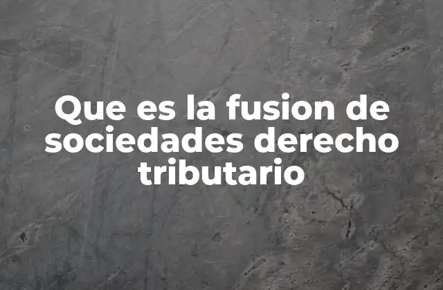 Que es la Fusion de Sociedades Derecho Tributario