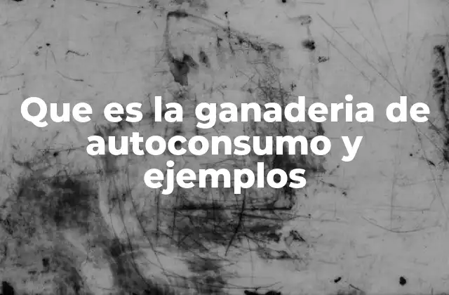 Que es la Ganaderia de Autoconsumo y Ejemplos