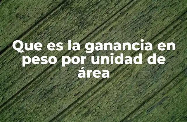 Que es la Ganancia en Peso por Unidad de Área