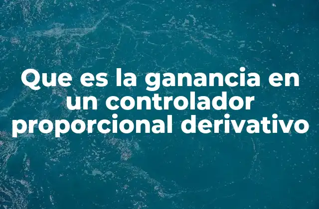 Que es la Ganancia en un Controlador Proporcional Derivativo
