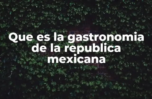 Que es la Gastronomia de la Republica Mexicana