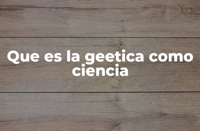 Que es la Geetica como Ciencia